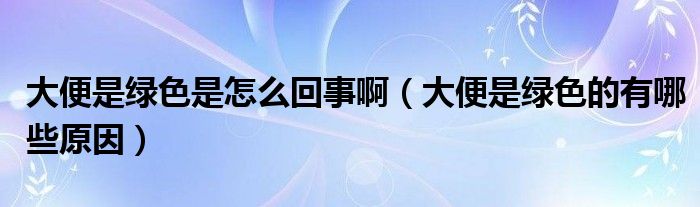 大便是綠色是怎么回事?。ù蟊闶蔷G色的有哪些原因）