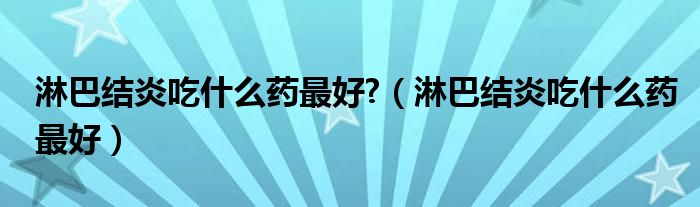 淋巴結(jié)炎吃什么藥最好?（淋巴結(jié)炎吃什么藥最好）