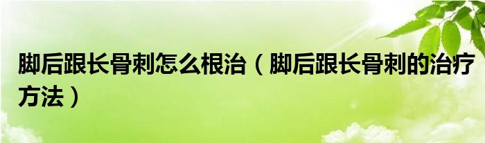 腳后跟長骨刺怎么根治（腳后跟長骨刺的治療方法）