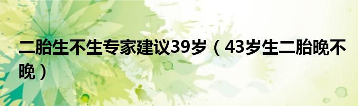 二胎生不生專家建議39歲（43歲生二胎晚不晚）