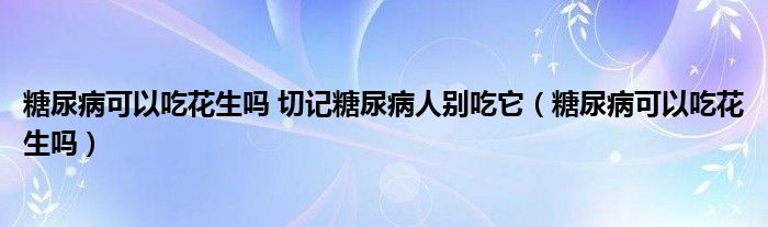 糖尿病可以吃花生嗎 切記糖尿病人別吃它（糖尿病可以吃花生嗎）