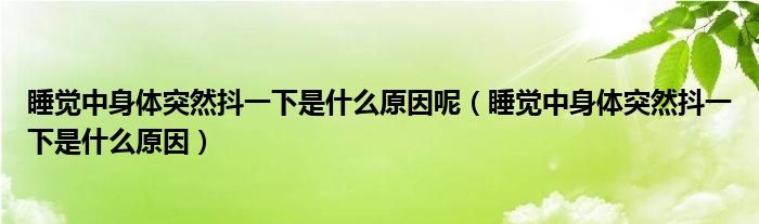 睡覺中身體突然抖一下是什么原因呢（睡覺中身體突然抖一下是什么原因）