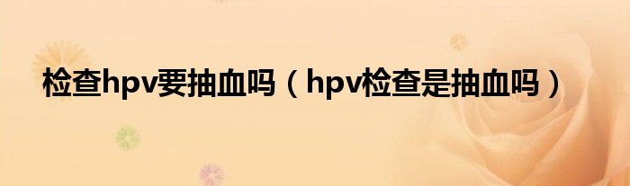 檢查hpv要抽血嗎（hpv檢查是抽血嗎）