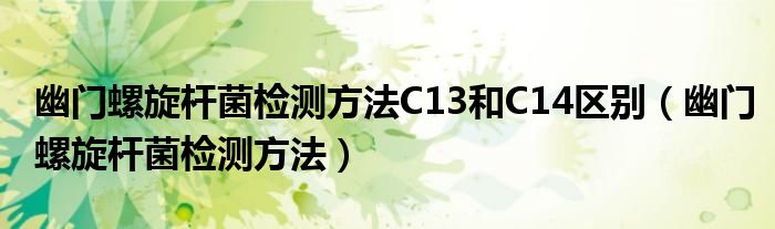 幽門螺旋桿菌檢測方法C13和C14區(qū)別（幽門螺旋桿菌檢測方法）