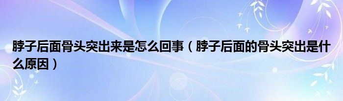 脖子后面骨頭突出來是怎么回事（脖子后面的骨頭突出是什么原因）