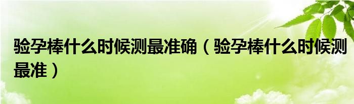 驗孕棒什么時候測最準確（驗孕棒什么時候測最準）