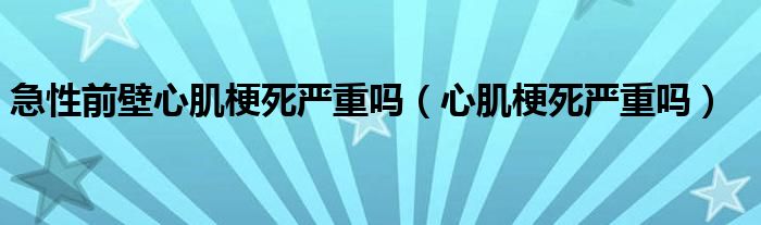 急性前壁心肌梗死嚴(yán)重嗎（心肌梗死嚴(yán)重嗎）