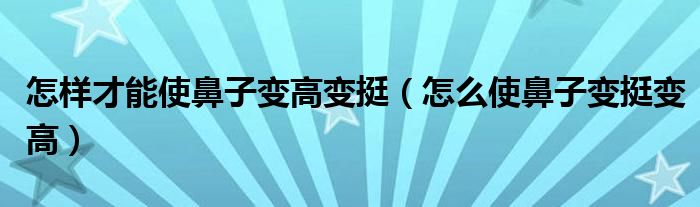 怎樣才能使鼻子變高變挺（怎么使鼻子變挺變高）