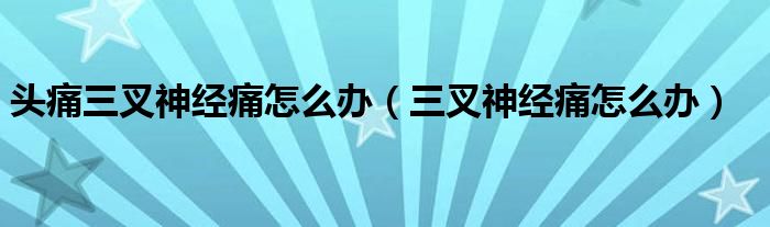 頭痛三叉神經(jīng)痛怎么辦（三叉神經(jīng)痛怎么辦）