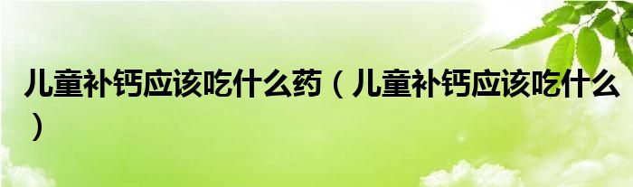 兒童補鈣應該吃什么藥（兒童補鈣應該吃什么）