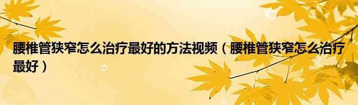 腰椎管狹窄怎么治療最好的方法視頻（腰椎管狹窄怎么治療最好）