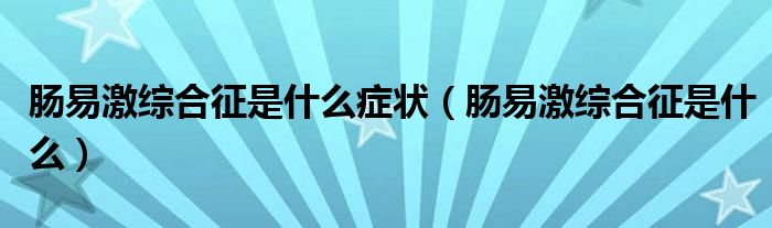 腸易激綜合征是什么癥狀（腸易激綜合征是什么）