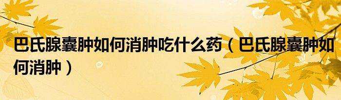 巴氏腺囊腫如何消腫吃什么藥（巴氏腺囊腫如何消腫）