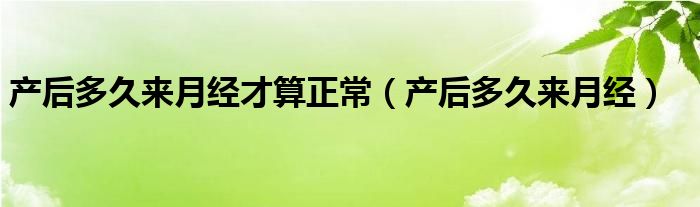 產(chǎn)后多久來月經(jīng)才算正常（產(chǎn)后多久來月經(jīng)）