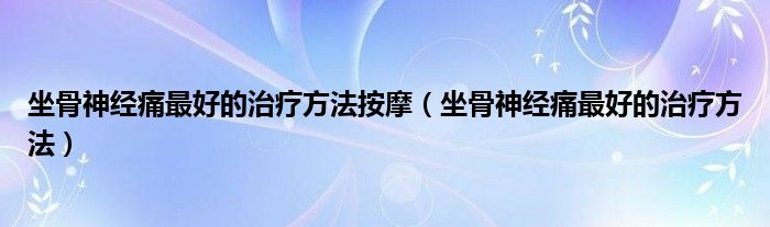 坐骨神經(jīng)痛最好的治療方法按摩（坐骨神經(jīng)痛最好的治療方法）