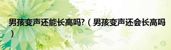 男孩變聲還能長高嗎?（男孩變聲還會長高嗎）