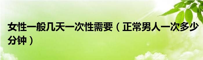 女性一般幾天一次性需要（正常男人一次多少分鐘）