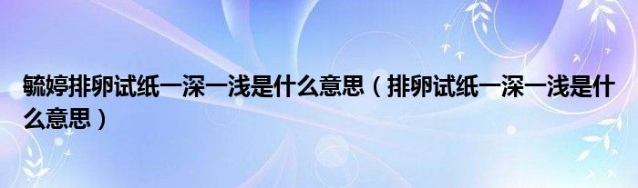 毓婷排卵試紙一深一淺是什么意思（排卵試紙一深一淺是什么意思）