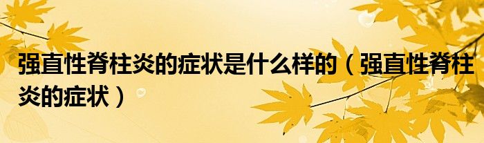 強(qiáng)直性脊柱炎的癥狀是什么樣的（強(qiáng)直性脊柱炎的癥狀）