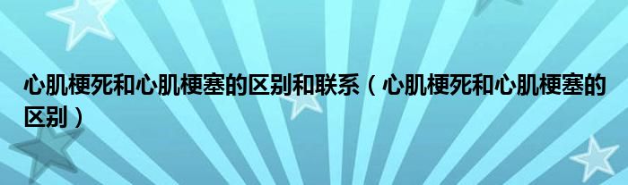 心肌梗死和心肌梗塞的區(qū)別和聯(lián)系（心肌梗死和心肌梗塞的區(qū)別）