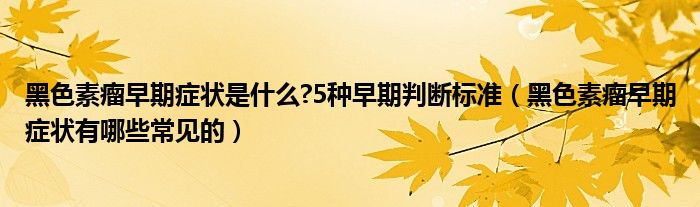 黑色素瘤早期癥狀是什么?5種早期判斷標(biāo)準(zhǔn)（黑色素瘤早期癥狀有哪些常見的）