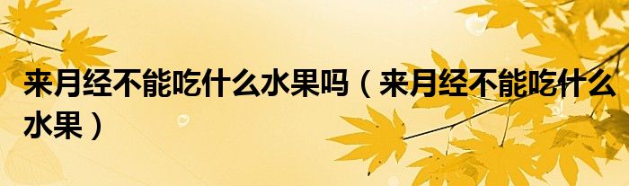 來(lái)月經(jīng)不能吃什么水果嗎（來(lái)月經(jīng)不能吃什么水果）