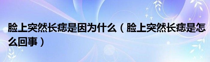 臉上突然長痣是因?yàn)槭裁矗樕贤蝗婚L痣是怎么回事）