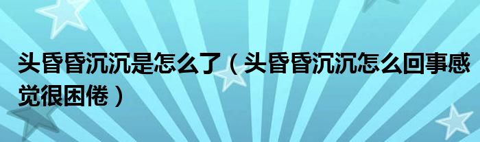 頭昏昏沉沉是怎么了（頭昏昏沉沉怎么回事感覺很困倦）