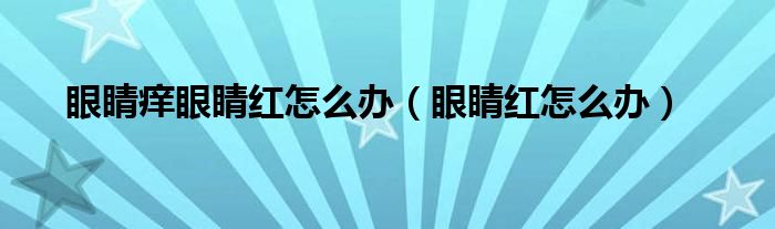 眼睛癢眼睛紅怎么辦（眼睛紅怎么辦）