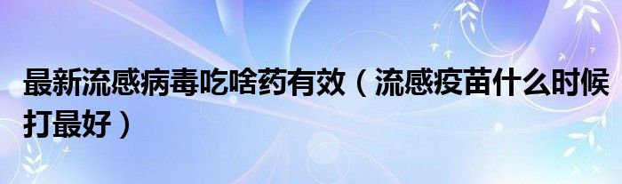 最新流感病毒吃啥藥有效（流感疫苗什么時候打最好）