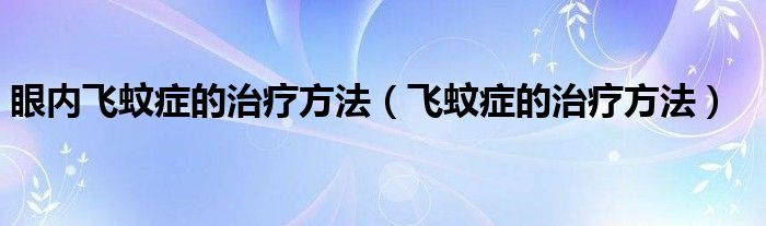 眼內(nèi)飛蚊癥的治療方法（飛蚊癥的治療方法）