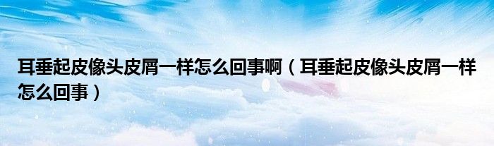 耳垂起皮像頭皮屑一樣怎么回事?。ǘ蛊鹌は耦^皮屑一樣怎么回事）