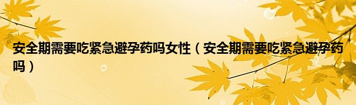 安全期需要吃緊急避孕藥嗎女性（安全期需要吃緊急避孕藥嗎）