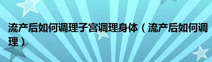 流產(chǎn)后如何調理子宮調理身體（流產(chǎn)后如何調理）