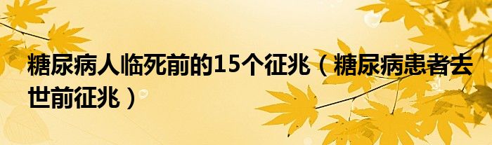 糖尿病人臨死前的15個(gè)征兆（糖尿病患者去世前征兆）