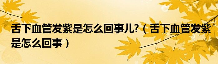 舌下血管發(fā)紫是怎么回事兒?（舌下血管發(fā)紫是怎么回事）