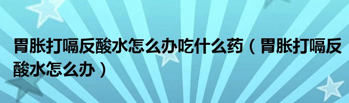 胃脹打嗝反酸水怎么辦吃什么藥（胃脹打嗝反酸水怎么辦）