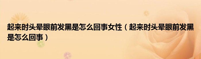 起來時(shí)頭暈眼前發(fā)黑是怎么回事女性（起來時(shí)頭暈眼前發(fā)黑是怎么回事）