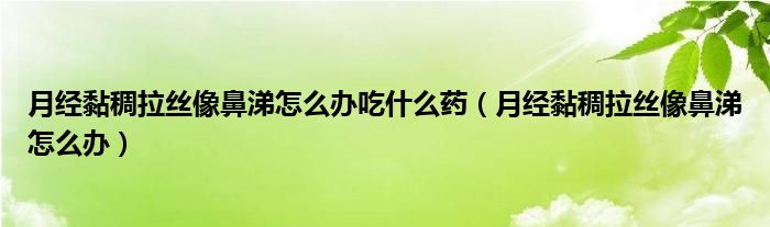 月經(jīng)黏稠拉絲像鼻涕怎么辦吃什么藥（月經(jīng)黏稠拉絲像鼻涕怎么辦）