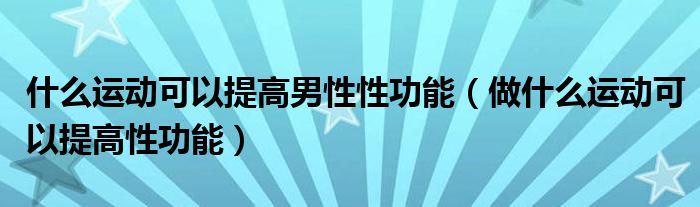 什么運動可以提高男性性功能（做什么運動可以提高性功能）