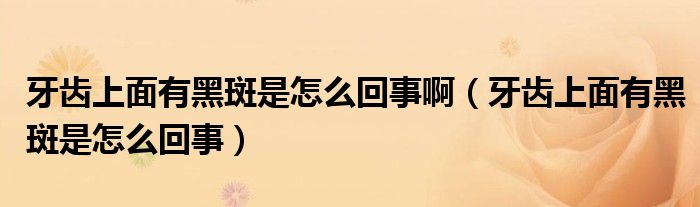 牙齒上面有黑斑是怎么回事?。ㄑ例X上面有黑斑是怎么回事）