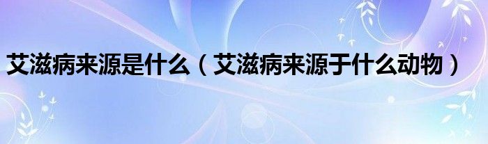 艾滋病來源是什么（艾滋病來源于什么動物）