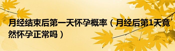 月經(jīng)結(jié)束后第一天懷孕概率（月經(jīng)后第1天竟然懷孕正常嗎）