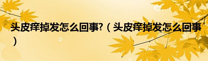 頭皮癢掉發(fā)怎么回事?（頭皮癢掉發(fā)怎么回事）