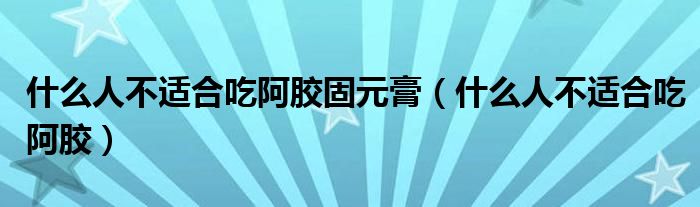 什么人不適合吃阿膠固元膏（什么人不適合吃阿膠）