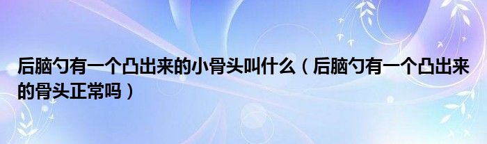 后腦勺有一個凸出來的小骨頭叫什么（后腦勺有一個凸出來的骨頭正常嗎）